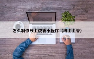 凉山怎么制作线上烧香小程序（线上上香）