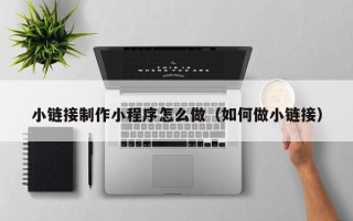 凉山小链接制作小程序怎么做（如何做小链接）