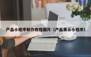 凉山产品小程序制作教程图片（产品展示小程序）