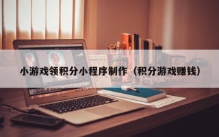 凉山小游戏领积分小程序制作（积分游戏赚钱）