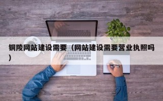 凉山铜陵网站建设需要（网站建设需要营业执照吗）