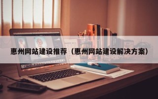 凉山惠州网站建设推荐（惠州网站建设解决方案）