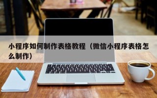 凉山小程序如何制作表格教程（微信小程序表格怎么制作）