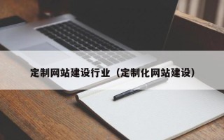 凉山定制网站建设行业（定制化网站建设）