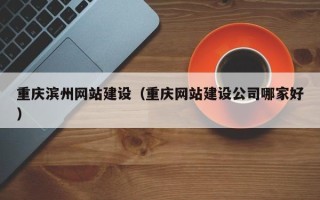 凉山重庆滨州网站建设（重庆网站建设公司哪家好）
