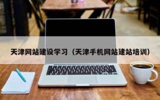 凉山天津网站建设学习（天津手机网站建站培训）