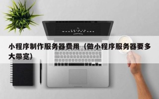 凉山小程序制作服务器费用（做小程序服务器要多大带宽）