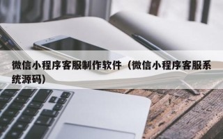 凉山微信小程序客服制作软件（微信小程序客服系统源码）