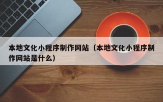 凉山本地文化小程序制作网站（本地文化小程序制作网站是什么）