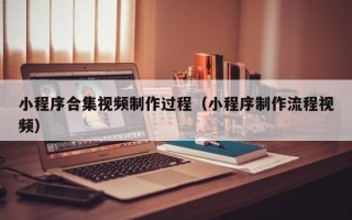 凉山小程序合集视频制作过程（小程序制作流程视频）