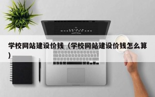 凉山学校网站建设价钱（学校网站建设价钱怎么算）
