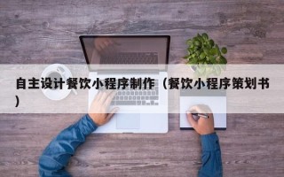凉山自主设计餐饮小程序制作（餐饮小程序策划书）