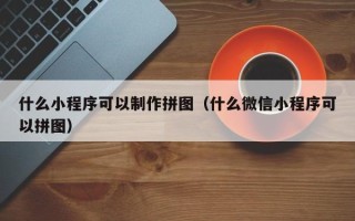 凉山什么小程序可以制作拼图（什么微信小程序可以拼图）
