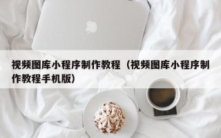 凉山视频图库小程序制作教程（视频图库小程序制作教程手机版）